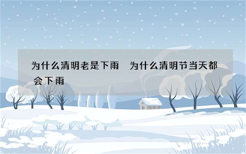 为什么清明老是下雨 为什么清明节当天都会下雨